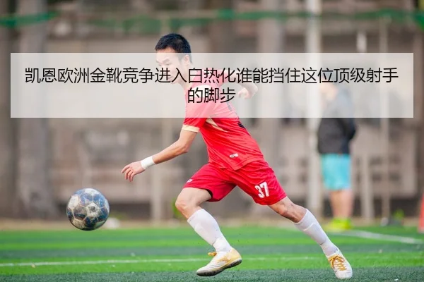 凯恩欧洲金靴竞争进入白热化谁能挡住这位顶级射手的脚步