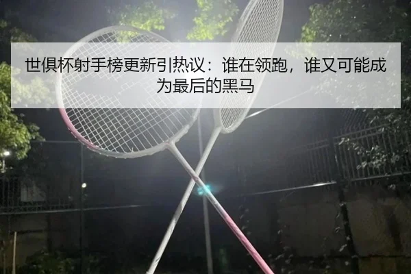 世俱杯射手榜更新引热议：谁在领跑，谁又可能成为最后的黑马